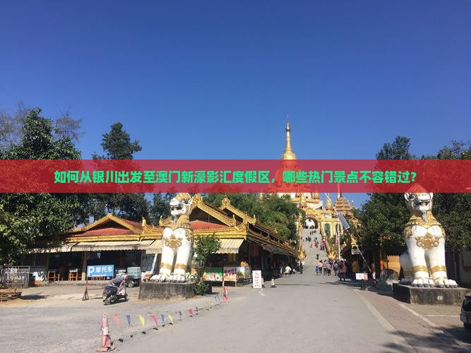 如何从银川出发至澳门新濠影汇度假区，哪些热门景点不容错过？