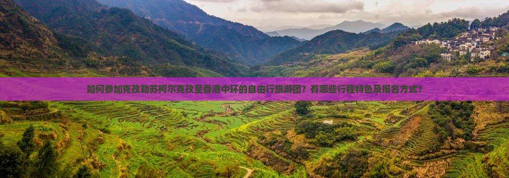 如何参加克孜勒苏柯尔克孜至香港中环的自由行旅游团？有哪些行程特色及报名方式？