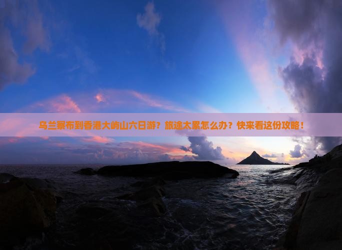 乌兰察布到香港大屿山六日游？旅途太累怎么办？快来看这份攻略！