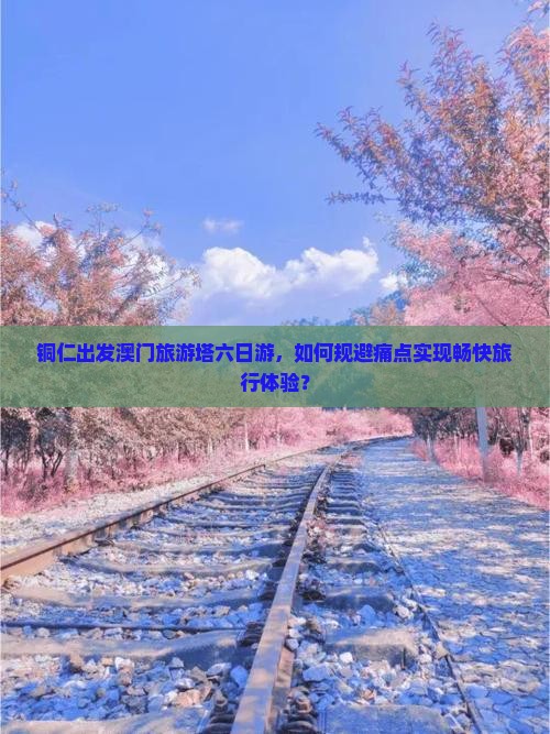 铜仁出发澳门旅游塔六日游，如何规避痛点实现畅快旅行体验？
