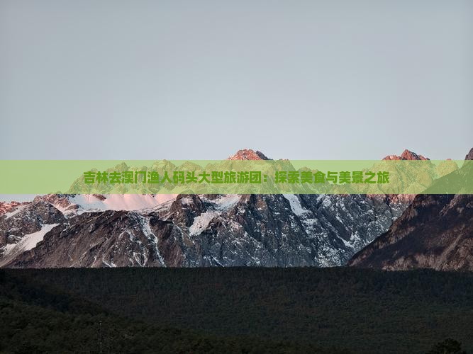 吉林去澳门渔人码头大型旅游团：探索美食与美景之旅