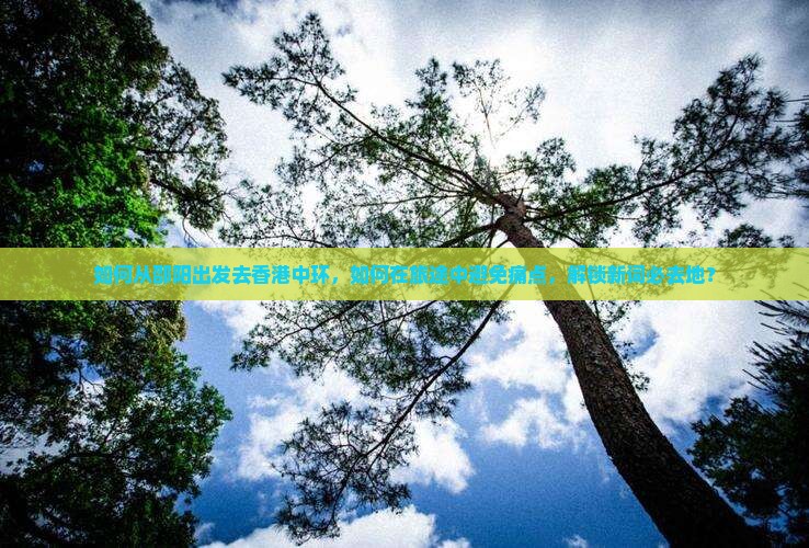 如何从邵阳出发去香港中环，如何在旅途中避免痛点，解锁新词必去地？