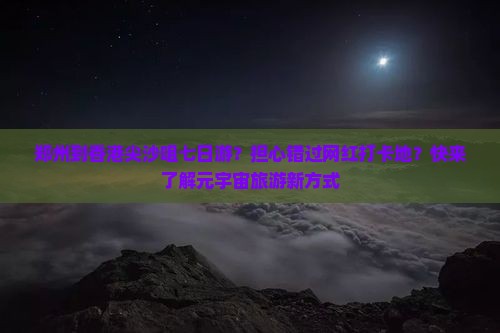 郑州到香港尖沙咀七日游？担心错过网红打卡地？快来了解元宇宙旅游新方式
