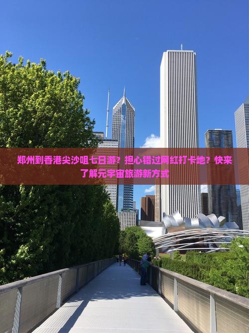 郑州到香港尖沙咀七日游？担心错过网红打卡地？快来了解元宇宙旅游新方式