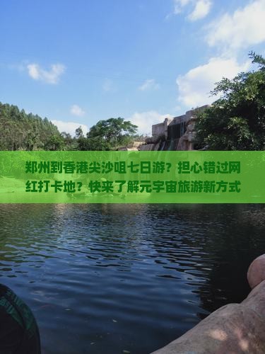 郑州到香港尖沙咀七日游？担心错过网红打卡地？快来了解元宇宙旅游新方式