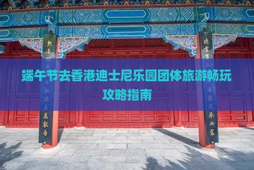 端午节去香港迪士尼乐园团体旅游畅玩攻略指南