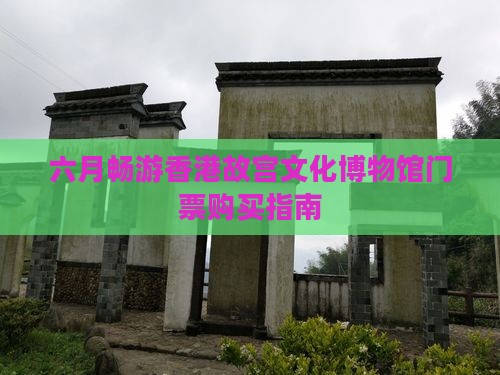 六月畅游香港故宫文化博物馆门票购买指南