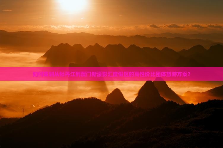 如何策划从牡丹江到澳门新濠影汇度假区的高性价比团体旅游方案？