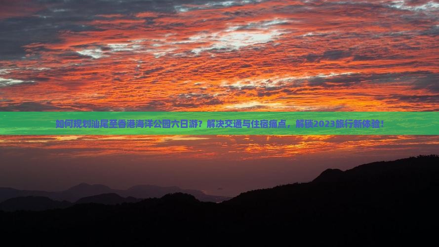 如何规划汕尾至香港海洋公园六日游？解决交通与住宿痛点，解锁2023旅行新体验！