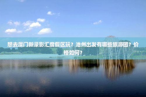 想去澳门新濠影汇度假区玩？池州出发有哪些旅游团？价格如何？