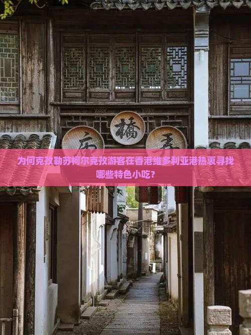 为何克孜勒苏柯尔克孜游客在香港维多利亚港热衷寻找哪些特色小吃？
