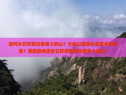 如何从甘孜前往香港大屿山？大屿山旅游必去景点有哪些？哪些路线适合甘孜游客前往香港大屿山？