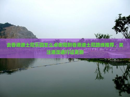去香港迪士尼乐园怎么卓衡阳到香港迪士尼路线推荐，关注港澳通行证更新