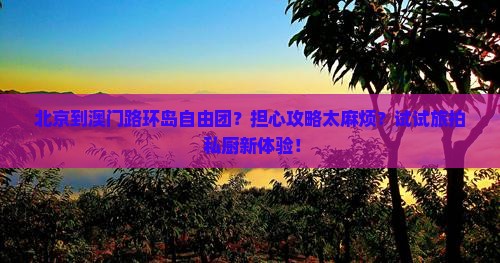 北京到澳门路环岛自由团？担心攻略太麻烦？试试旅拍+私厨新体验！