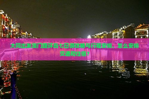 大同出发澳门路环岛七日游攻略与行程安排，怎么安排交通和住宿？
