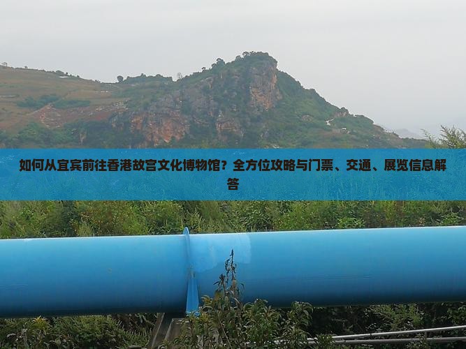 如何从宜宾前往香港故宫文化博物馆？全方位攻略与门票、交通、展览信息解答