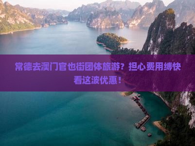 常德去澳门官也街团体旅游？担心费用缚快看这波优惠！