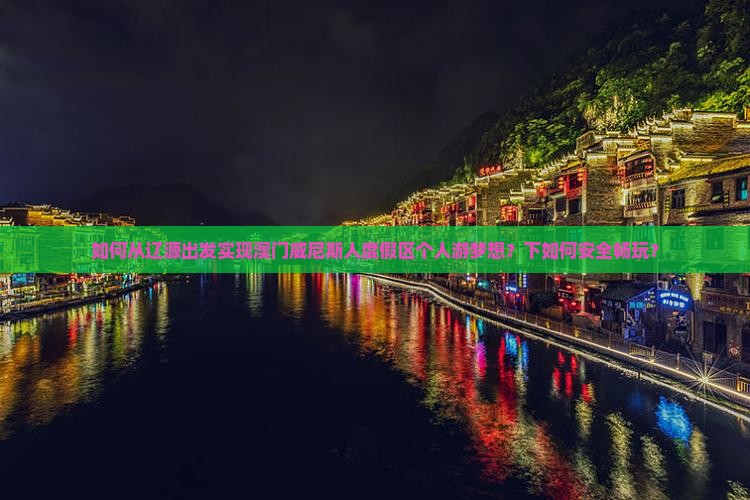 如何从辽源出发实现澳门威尼斯人度假区个人游梦想？下如何安全畅玩？