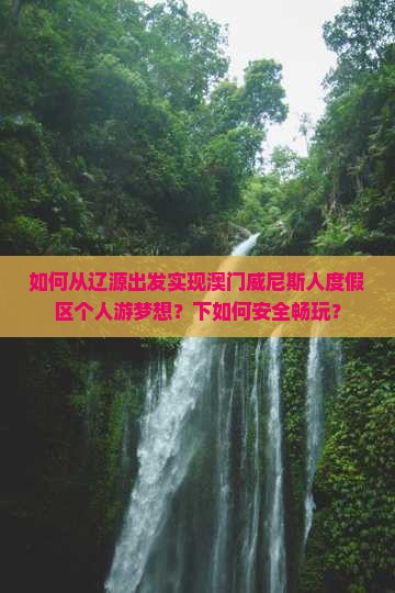 如何从辽源出发实现澳门威尼斯人度假区个人游梦想？下如何安全畅玩？