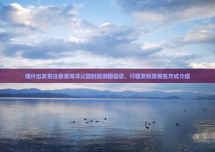 喀什出发前往香港海洋公园的旅游团信息、行程安排及报名方式介绍