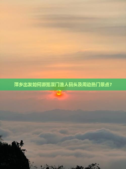 萍乡出发如何游览澳门渔人码头及周边热门景点？
