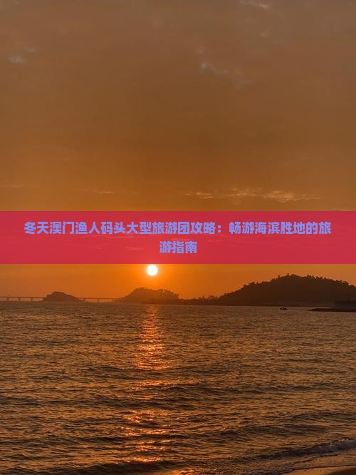 冬天澳门渔人码头大型旅游团攻略：畅游海滨胜地的旅游指南