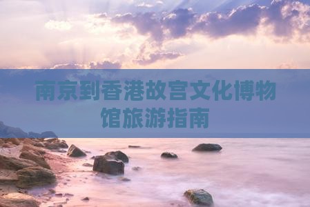 南京到香港故宫文化博物馆旅游指南
