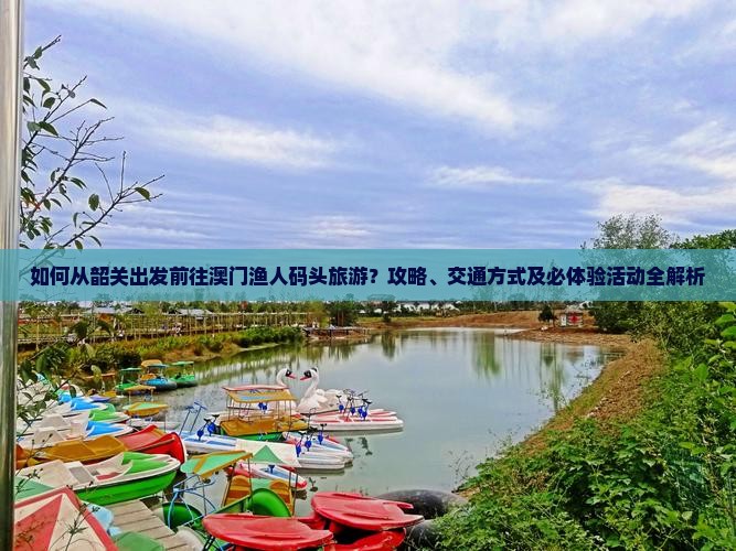 如何从韶关出发前往澳门渔人码头旅游？攻略、交通方式及必体验活动全解析