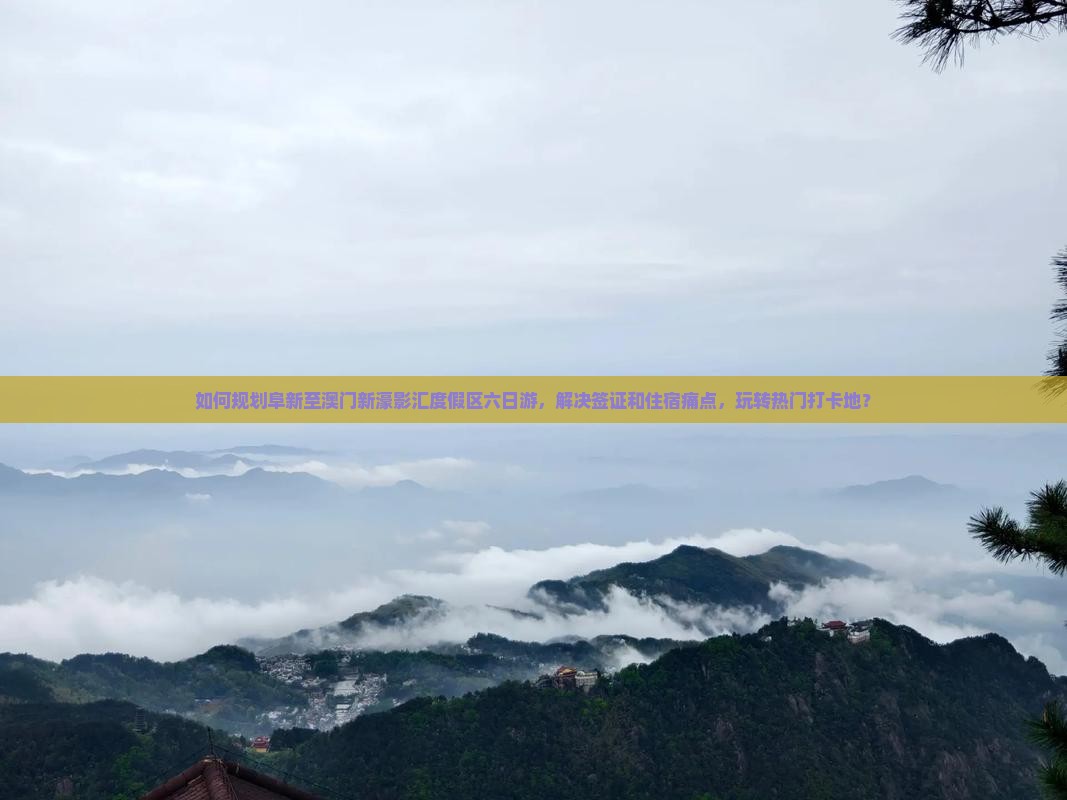 如何规划阜新至澳门新濠影汇度假区六日游，解决签证和住宿痛点，玩转热门打卡地？