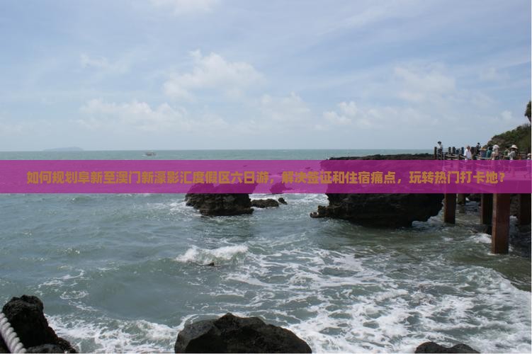 如何规划阜新至澳门新濠影汇度假区六日游，解决签证和住宿痛点，玩转热门打卡地？