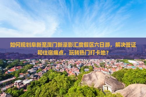 如何规划阜新至澳门新濠影汇度假区六日游，解决签证和住宿痛点，玩转热门打卡地？