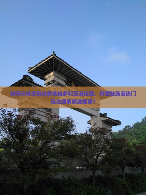 如何从林芝前往香港维多利亚港玩耍，有哪些新潮热门玩法缓解旅途疲惫？