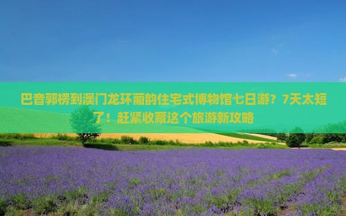 巴音郭楞到澳门龙环葡韵住宅式博物馆七日游？7天太短了！赶紧收藏这个旅游新攻略