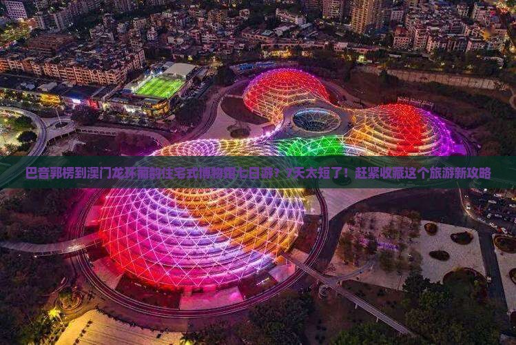 巴音郭楞到澳门龙环葡韵住宅式博物馆七日游？7天太短了！赶紧收藏这个旅游新攻略