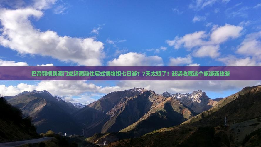 巴音郭楞到澳门龙环葡韵住宅式博物馆七日游？7天太短了！赶紧收藏这个旅游新攻略