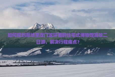 如何规划廊坊至澳门龙环葡韵住宅式博物馆高效二日游，解决行程痛点？