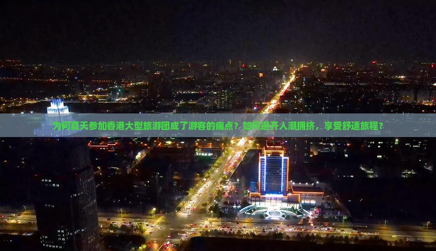 为何夏天参加香港大型旅游团成了游客的痛点?如何避开人潮拥挤,享受舒适旅程? 为何夏天参加香港大型旅游团成了游客的痛点?如何避开人潮拥挤,享受舒适旅程?