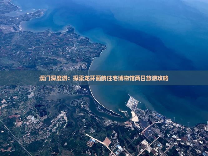 澳门深度游：探索龙环葡韵住宅博物馆两日旅游攻略