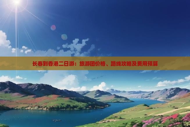 长春到香港二日游：旅游团价格、路线攻略及费用预算