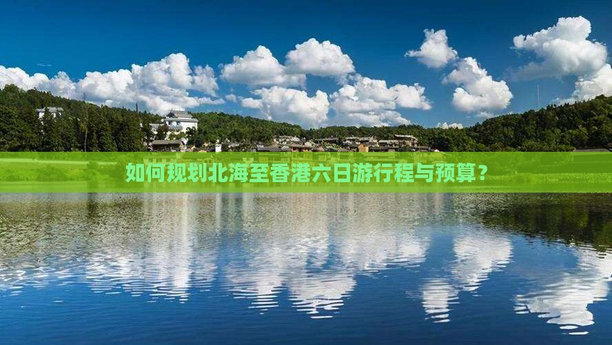 如何规划北海至香港六日游行程与预算？