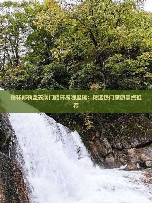 锡林郭勒盟去澳门路环岛哪里玩：精选热门旅游景点推荐