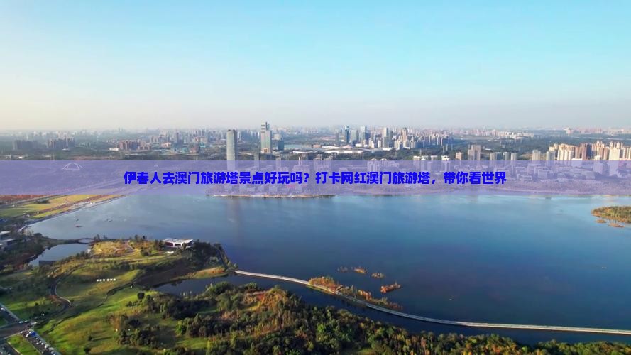 伊春人去澳门旅游塔景点好玩吗？打卡网红澳门旅游塔，带你看世界