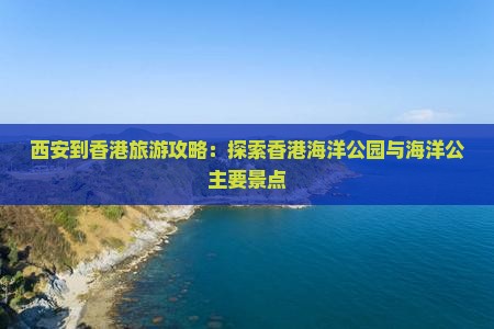 西安到香港旅游攻略：探索香港海洋公园与海洋公主要景点
