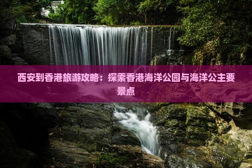西安到香港旅游攻略：探索香港海洋公园与海洋公主要景点