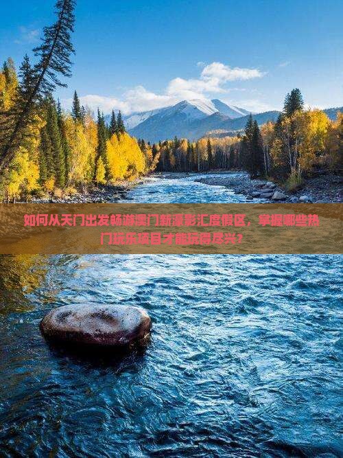如何从天门出发畅游澳门新濠影汇度假区，掌握哪些热门玩乐项目才能玩得尽兴？