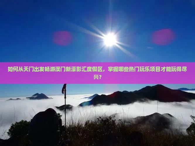 如何从天门出发畅游澳门新濠影汇度假区，掌握哪些热门玩乐项目才能玩得尽兴？