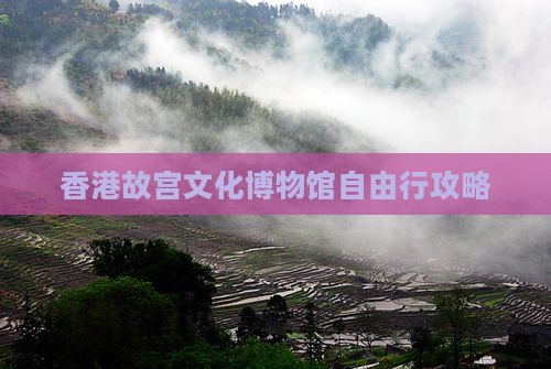 香港故宫文化博物馆自由行攻略