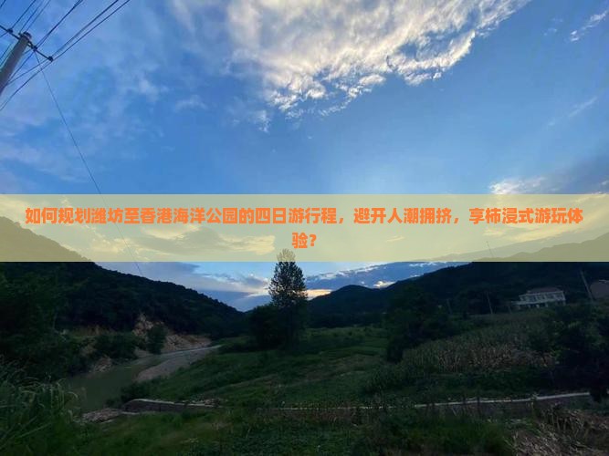 如何规划潍坊至香港海洋公园的四日游行程，避开人潮拥挤，享柿浸式游玩体验？