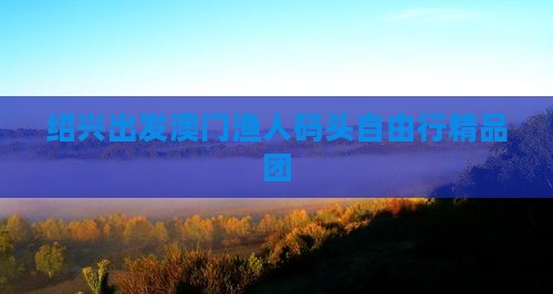绍兴出发澳门渔人码头自由行精品团