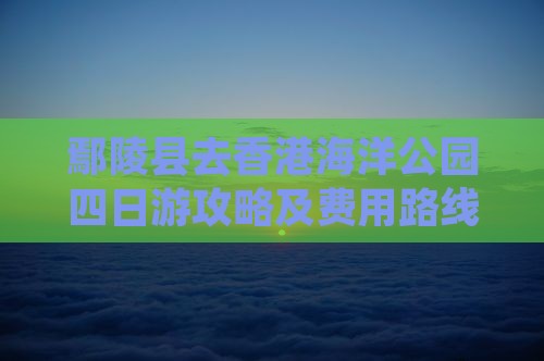 鄢陵县去香港海洋公园四日游攻略及费用路线